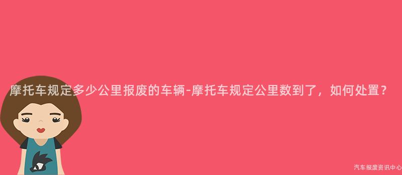 摩托车规定多少公里报废的车辆-摩托车规定公里数到了，如何处置？