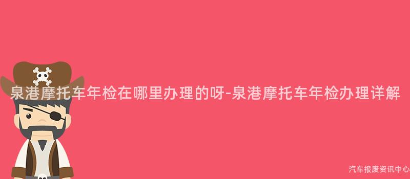 泉港摩托车年检在哪里办理的呀-泉港摩托车年检办理详解
