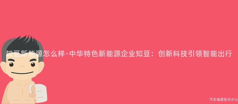 知豆新能源怎么样-中华特色新能源企业知豆：创新科技引领智能出行