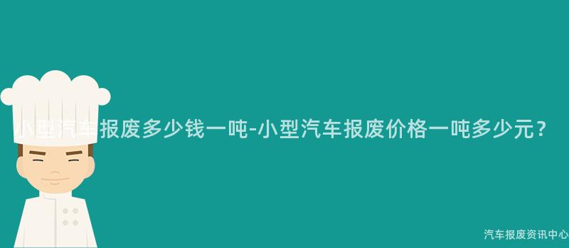 小型汽车报废多少钱一吨-小型汽车报废价格一吨多少元？