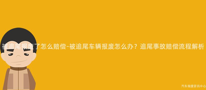 被追尾报废了怎么赔偿-被追尾车辆报废怎么办？追尾事故赔偿流程解析