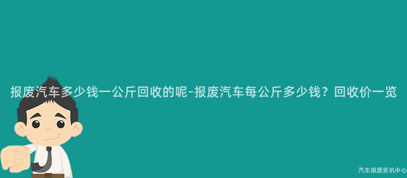 报废汽车多少钱一公斤回收的呢-报废汽车每公斤多少钱？回收价一览