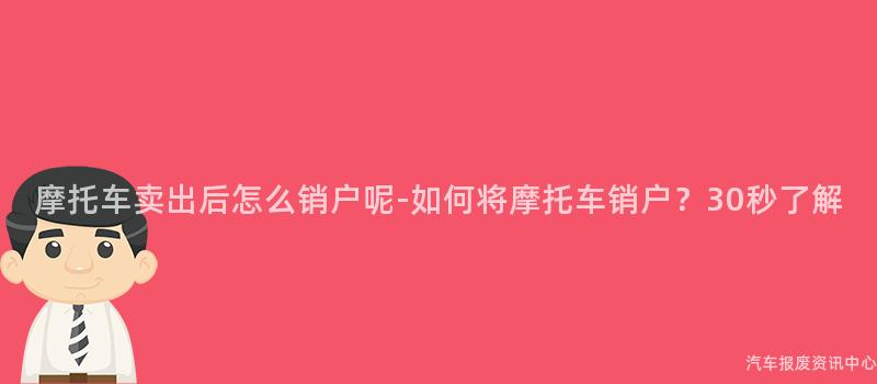 摩托车卖出后怎么销户呢-如何将摩托车销户？30秒了解