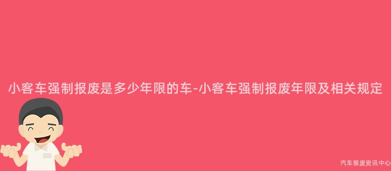 小客车强制报废是多少年限的车-小客车强制报废年限及相关规定