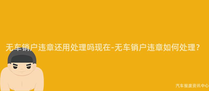 无车销户违章还用处理吗现在-无车销户违章如何处理？