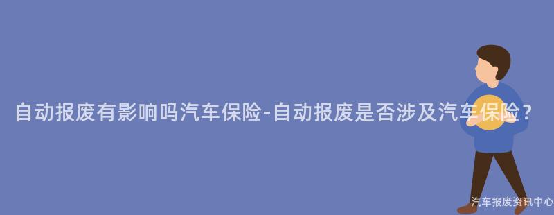 自动报废有影响吗汽车保险-自动报废是否涉及汽车保险？
