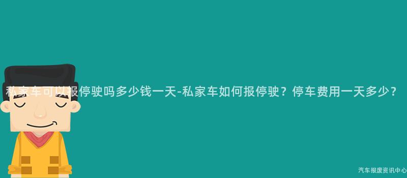 私家车可以报停驶吗多少钱一天-私家车如何报停驶？停车费用一天多少？