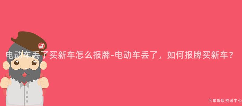 电动车丢了买新车怎么报牌-电动车丢了，如何报牌买新车？