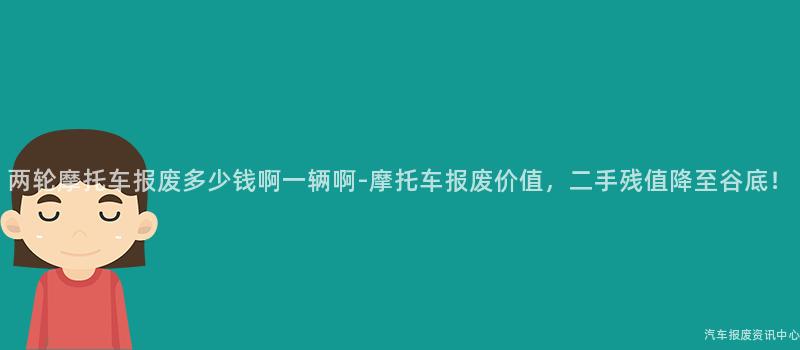 两轮摩托车报废多少钱啊一辆啊-摩托车报废价值，二手残值降至谷底！