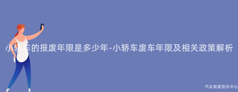 小轿车的报废年限是多少年-小轿车废车年限及相关政策解析
