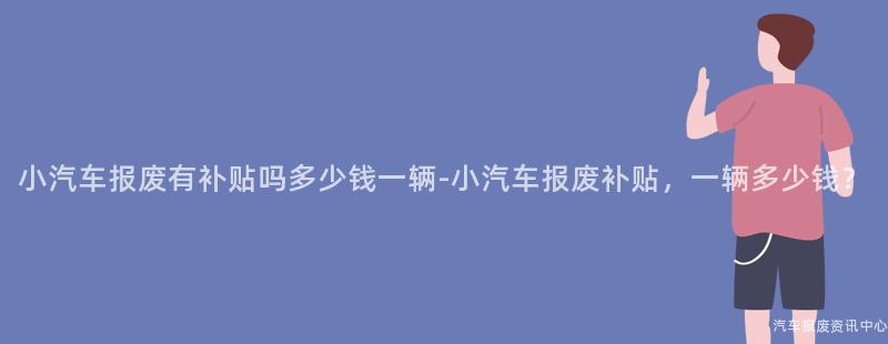 小汽车报废有补贴吗多少钱一辆-小汽车报废补贴，一辆多少钱？