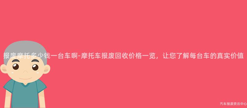 报废摩托多少钱一台车啊-摩托车报废回收价格一览，让您了解每台车的真实价值