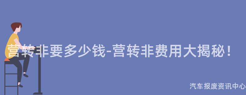 营转非要多少钱-营转非费用大揭秘！