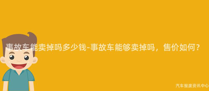 事故车能卖掉吗多少钱-事故车能够卖掉吗，售价如何？