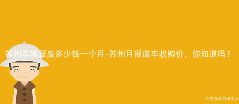 苏州车辆报废多少钱一个月-苏州月报废车收购价，你知道吗？