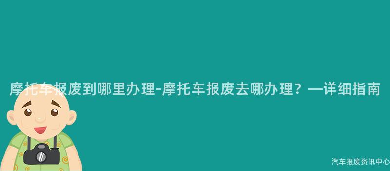 摩托车报废到哪里办理-摩托车报废去哪办理？—详细指南
