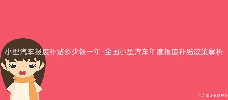 小型汽车报废补贴多少钱一年-全国小型汽车年度报废补贴政策解析