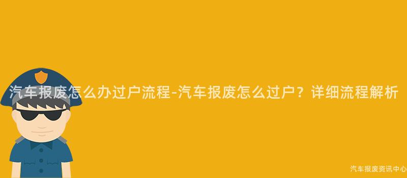 汽车报废怎么办过户流程-汽车报废怎么过户？详细流程解析