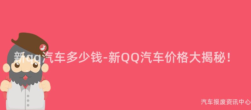 新qq汽车多少钱-新QQ汽车价格大揭秘！
