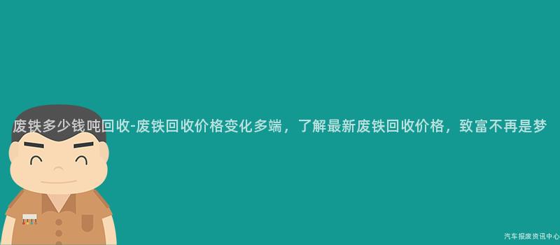 废铁多少钱吨回收-废铁回收价格变化多端，了解最新废铁回收价格，致富不再是梦