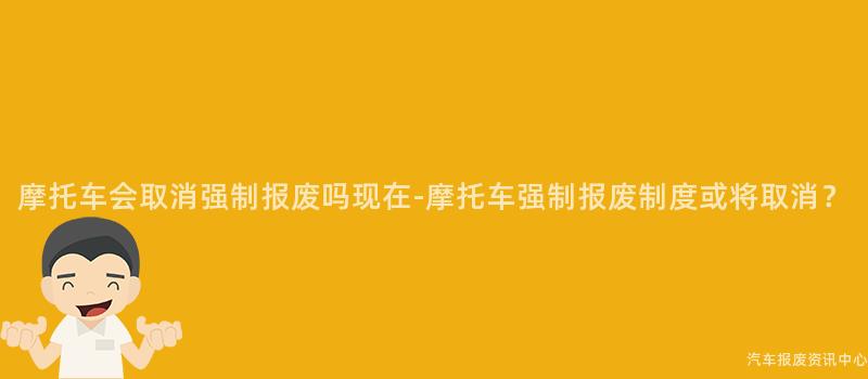 摩托车会取消强制报废吗现在-摩托车强制报废制度或将取消?