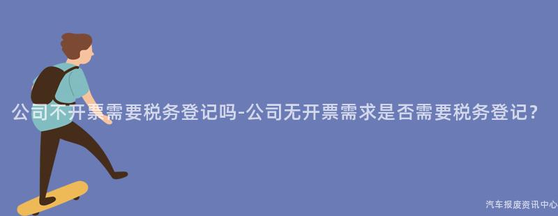 公司不开票需要税务登记吗-公司无开票需求是否需要税务登记？