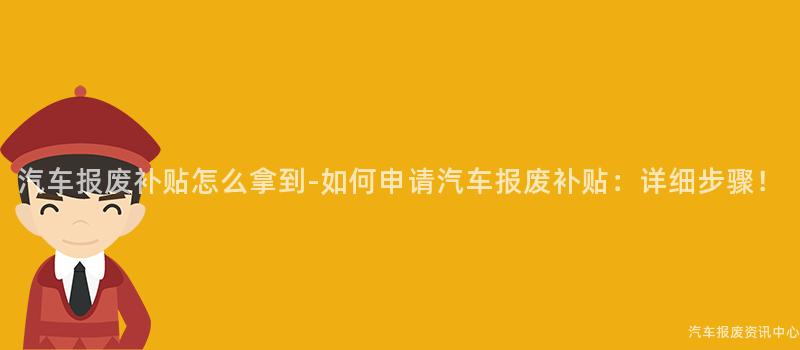汽车报废补贴怎么拿到-如何申请汽车报废补贴：详细步骤！