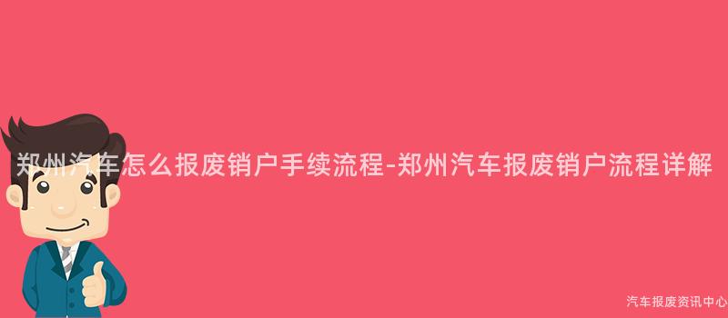 郑州汽车怎么报废销户手续流程-郑州汽车报废销户流程详解