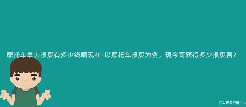 摩托车拿去报废有多少钱啊现在-以摩托车报废为例，现今可获得多少报废费？
