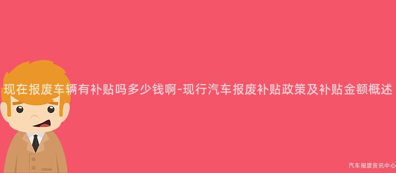 现在报废车辆有补贴吗多少钱啊-现行汽车报废补贴政策及补贴金额概述