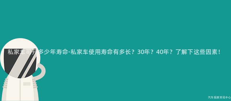 私家车可开多少年寿命-私家车使用寿命有多长？30年？40年？了解下这些因素！