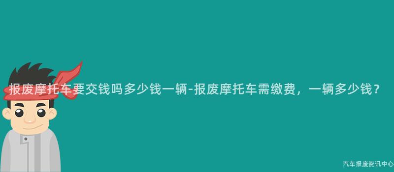报废摩托车要交钱吗多少钱一辆-报废摩托车需缴费，一辆多少钱？