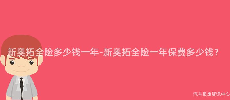 新奥拓全险多少钱一年-新奥拓全险一年保费多少钱？