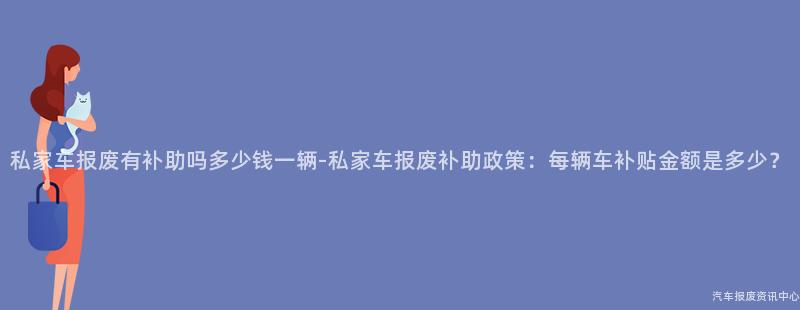 私家车报废有补助吗多少钱一辆-私家车报废补助政策：每辆车补贴金额是多少？