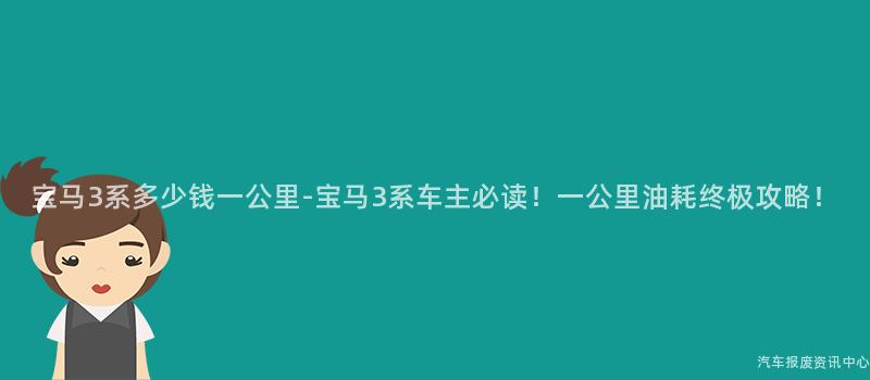宝马3系多少钱一公里-宝马3系车主必读！一公里油耗终极攻略！