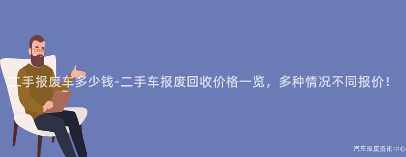 二手报废车多少钱-二手车报废回收价格一览，多种情况不同报价！