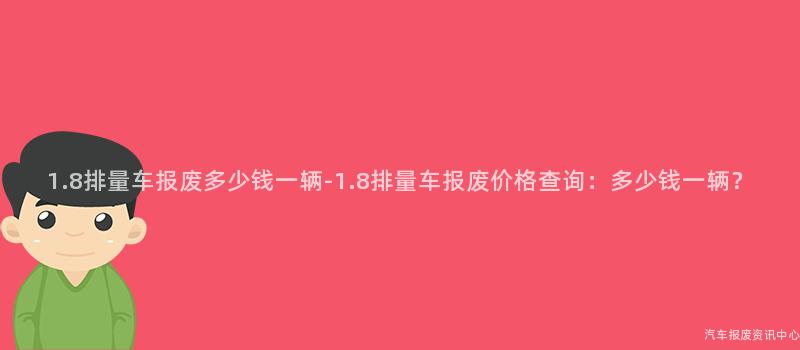 1.8排量车报废多少钱一辆-1.8排量车报废价格查询：多少钱一辆？
