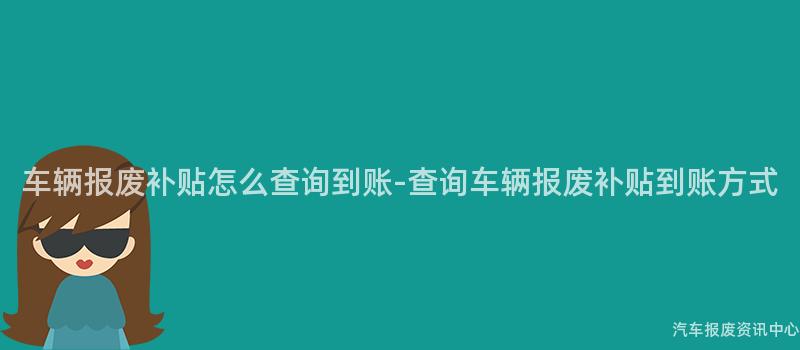 车辆报废补贴怎么查询到账-查询车辆报废补贴到账方式