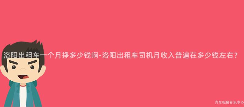 洛阳出租车一个月挣多少钱啊-洛阳出租车司机月收入普遍在多少钱左右？
