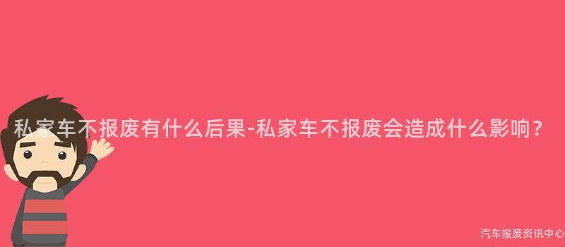私家车不报废有什么后果-私家车不报废会造成什么影响？