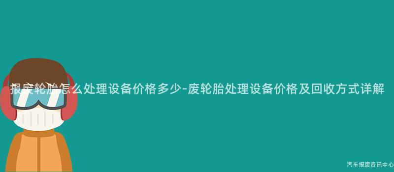 报废轮胎怎么处理设备价格多少-废轮胎处理设备价格及回收方式详解