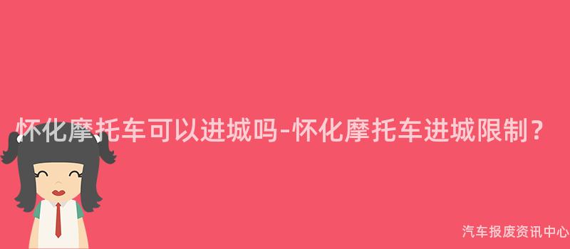 怀化摩托车可以进城吗-怀化摩托车进城限制？