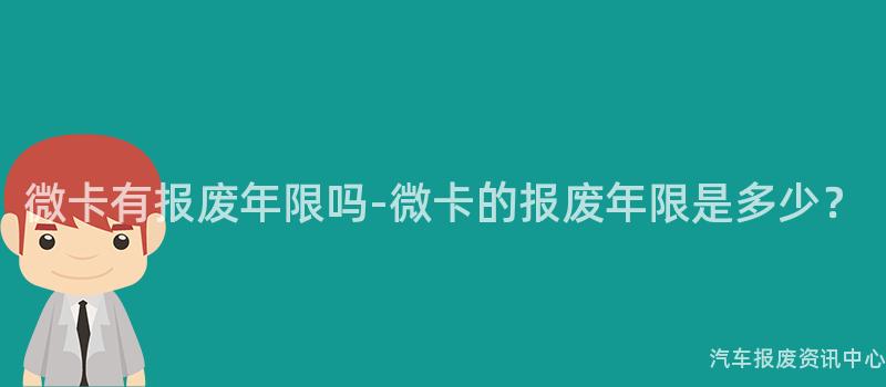 微卡有报废年限吗-微卡的报废年限是多少？
