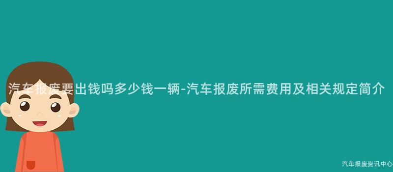汽车报废要出钱吗多少钱一辆-汽车报废所需费用及相关规定简介