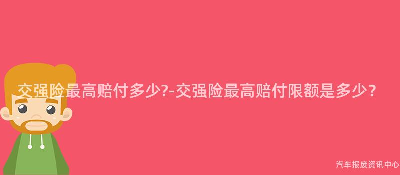 交强险最高赔付多少?-交强险最高赔付限额是多少？