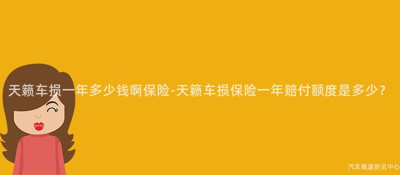 天籁车损一年多少钱啊保险-天籁车损保险一年赔付额度是多少？
