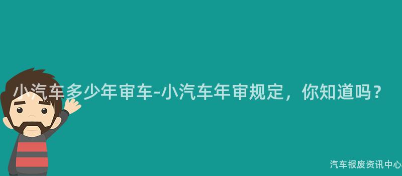 小汽车多少年审车-小汽车年审规定，你知道吗？