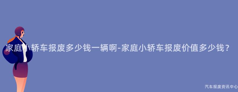 家庭小轿车报废多少钱一辆啊-家庭小轿车报废价值多少钱？