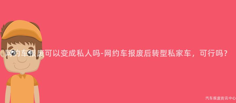 网约车报废可以变成私人吗-网约车报废后转型私家车，可行吗？