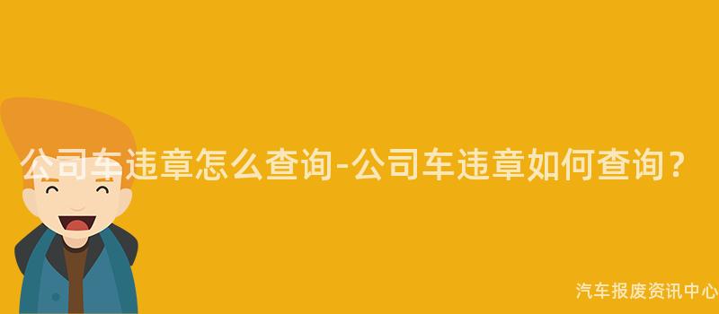 公司车违章怎么查询-公司车违章如何查询？